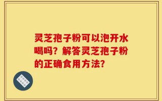 灵芝孢子粉可以泡开水喝吗？解答灵芝孢子粉的正确食用方法？
