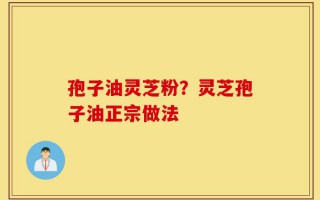 孢子油灵芝粉？灵芝孢子油正宗做法