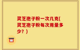 灵芝孢子粉一次几克(灵芝孢子粉每次用量多少？)