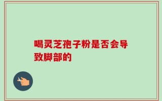 喝灵芝孢子粉是否会导致脚部的