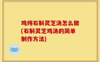 鸡炖石斛灵芝汤怎么做(石斛灵芝鸡汤的简单制作方法)