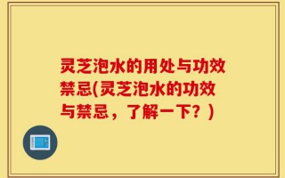灵芝泡水的用处与功效禁忌(灵芝泡水的功效与禁忌，了解一下？)