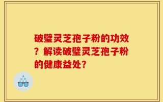 破璧灵芝孢子粉的功效？解读破璧灵芝孢子粉的健康益处？
