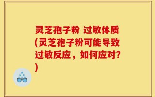灵芝孢子粉 过敏体质(灵芝孢子粉可能导致过敏反应，如何应对？)