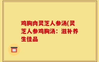 鸡胸肉灵芝人参汤(灵芝人参鸡胸汤：滋补养生佳品