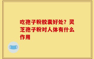 吃孢子粉胶囊好处？灵芝孢子粉对人体有什么作用
