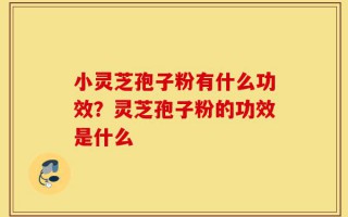 小灵芝孢子粉有什么功效？灵芝孢子粉的功效是什么