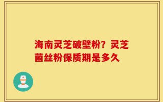 海南灵芝破壁粉？灵芝菌丝粉保质期是多久