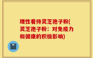 理性看待灵芝孢子粉(灵芝孢子粉：对免疫力和健康的积极影响)
