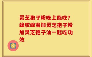 灵芝孢子粉晚上能吃？蜂胶蜂蜜加灵芝孢子粉加灵芝孢子油一起吃功效