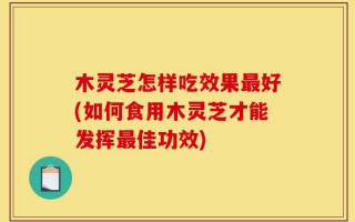 木灵芝怎样吃效果最好(如何食用木灵芝才能发挥最佳功效)