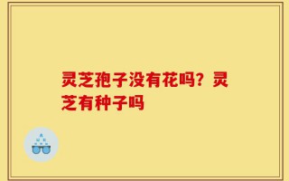 灵芝孢子没有花吗？灵芝有种子吗