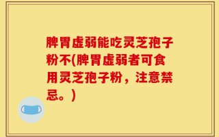 脾胃虚弱能吃灵芝孢子粉不(脾胃虚弱者可食用灵芝孢子粉，注意禁忌。)