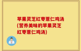 苹果灵芝红枣薏仁鸡汤(营养美味的苹果灵芝红枣薏仁鸡汤)