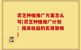 灵芝种植推广方案怎么写(灵芝种植推广计划：提高收益的实用策略)