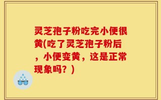 灵芝孢子粉吃完小便很黄(吃了灵芝孢子粉后，小便变黄，这是正常现象吗？)