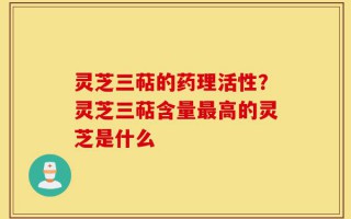 灵芝三萜的药理活性？灵芝三萜含量最高的灵芝是什么