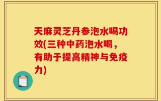 天麻灵芝丹参泡水喝功效(三种中药泡水喝，有助于提高精神与免疫力)