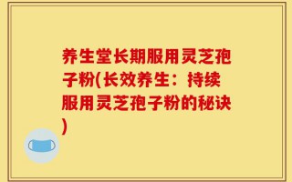 养生堂长期服用灵芝孢子粉(长效养生：持续服用灵芝孢子粉的秘诀)