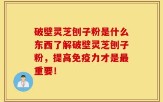 破壁灵芝刨子粉是什么东西了解破壁灵芝刨子粉，提高免疫力才是最重要！