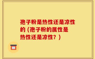 孢子粉是热性还是凉性的 (孢子粉的属性是热性还是凉性？)