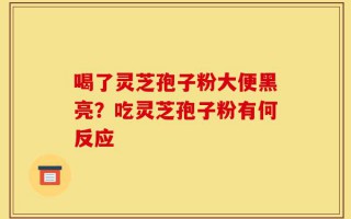 喝了灵芝孢子粉大便黑亮？吃灵芝孢子粉有何反应