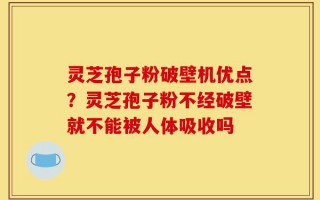 灵芝孢子粉破壁机优点？灵芝孢子粉不经破壁就不能被人体吸收吗