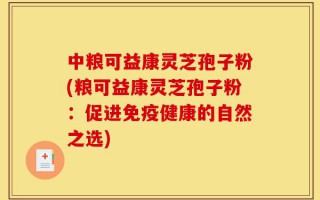 中粮可益康灵芝孢子粉(粮可益康灵芝孢子粉：促进免疫健康的自然之选)