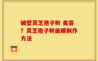 破壁灵芝孢子粉 美容？灵芝孢子粉面膜制作方法