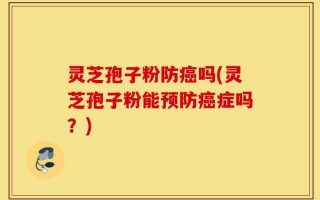 灵芝孢子粉防癌吗(灵芝孢子粉能预防癌症吗？)