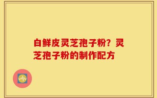 白鲜皮灵芝孢子粉？灵芝孢子粉的制作配方