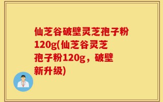 仙芝谷破壁灵芝孢子粉120g(仙芝谷灵芝孢子粉120g，破壁新升级)
