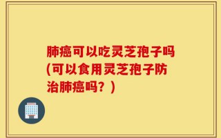 肺癌可以吃灵芝孢子吗(可以食用灵芝孢子防治肺癌吗？)