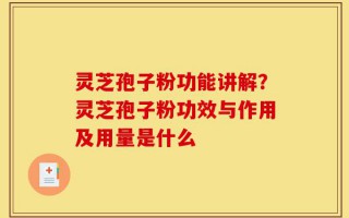 灵芝孢子粉功能讲解？灵芝孢子粉功效与作用及用量是什么