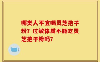 哪类人不宜喝灵芝孢子粉？过敏体质不能吃灵芝孢子粉吗？