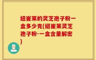 纽崔莱的灵芝孢子粉一盒多少克(纽崔莱灵芝孢子粉-一盒含量解密)