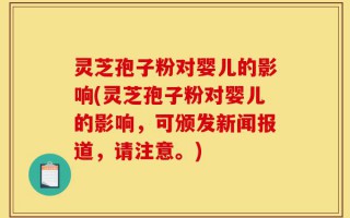 灵芝孢子粉对婴儿的影响(灵芝孢子粉对婴儿的影响，可颁发新闻报道，请注意。)