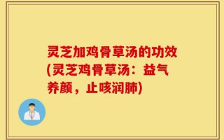 灵芝加鸡骨草汤的功效(灵芝鸡骨草汤：益气养颜，止咳润肺)