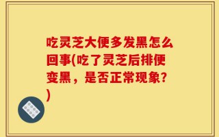 吃灵芝大便多发黑怎么回事(吃了灵芝后排便变黑，是否正常现象？)