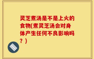 灵芝煮汤是不是上火的食物(煮灵芝汤会对身体产生任何不良影响吗？)