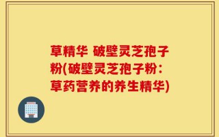 草精华 破壁灵芝孢子粉(破壁灵芝孢子粉：草药营养的养生精华)