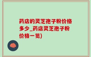 药店的灵芝孢子粉价格多少_药店灵芝孢子粉价格一览)