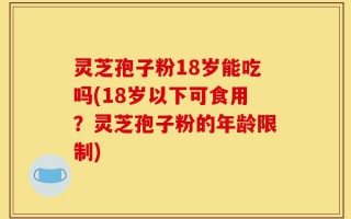 灵芝孢子粉18岁能吃吗(18岁以下可食用？灵芝孢子粉的年龄限制)