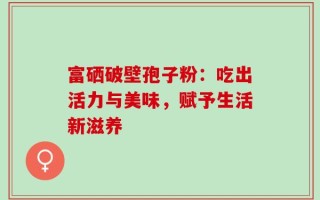 富硒破壁孢子粉：吃出活力与美味，赋予生活新滋养