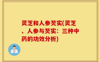 灵芝和人参芡实(灵芝、人参与芡实：三种中药的功效分析)