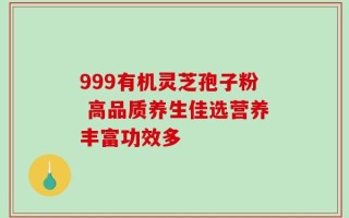 999有机灵芝孢子粉 高品质养生佳选营养丰富功效多