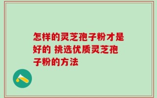 怎样的灵芝孢子粉才是好的 挑选优质灵芝孢子粉的方法