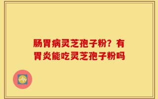 肠胃病灵芝孢子粉？有胃炎能吃灵芝孢子粉吗