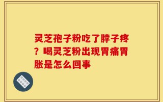 灵芝孢子粉吃了脖子疼？喝灵芝粉出现胃痛胃胀是怎么回事