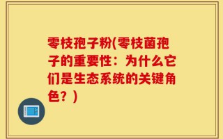 零枝孢子粉(零枝菌孢子的重要性：为什么它们是生态系统的关键角色？)